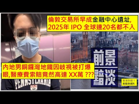 香港財經 R 美股財經 R 20251002 倫敦交易所早成金融中心遺址, 2025年 IPO 全球連20名都不入! 內地男銅鑼灣地鐵因岐視被打爆眼,醫療費索賠竟然高達 XX萬 ???