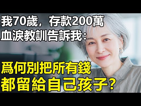 我70歲，存款200萬，獨居五年！切膚之痛告訴我一個真理：為何千萬別把所有錢都留給孩子？【養老|孝順|情感|生活】