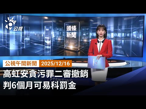 20251216 公視午間新聞 完整版（無網路版權內容除外）｜高虹安貪污罪二審撤銷 判6個月可易科罰金