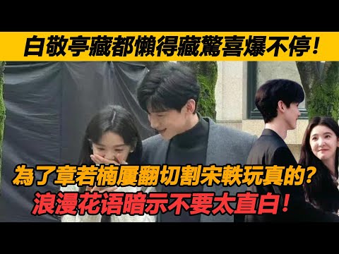 白敬亭藏都懶得藏驚喜爆不停！為了章若楠屢翻切割宋軼玩真的？浪漫花语暗示不要太直白！