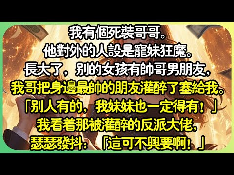 #甜文【完结】我有個死裝哥哥。他對外的人設是寵妹狂魔。長大了，別的女孩有帥哥男友，我哥把身邊最帥的朋友灌醉了塞給我。語氣驕傲：別人有的，我妹妹也一定得有！我看著那被灌醉的反派大佬，瑟瑟發抖。#薄荷听书