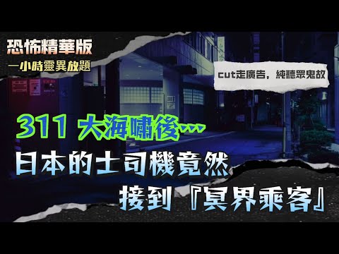 恐怖精華版 | 311 大海嘯後…日本的士司機竟然接到『冥界乘客』 | 亡靈返嚟報夢！指引親人搵到失蹤屍體 | 夜宿山屋食飯團變赤飯！樓上吊屍血滴落飯碗 | 東京凶宅驚見二戰軍官靈體！住客被鬼壓床險死
