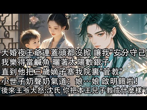 【一口氣看完】大婚夜王爺連蓋頭都沒掀 讓我安分守己，我樂得當鹹魚 曬著太陽數銀子，直到他把三歲嫡子塞我院裏管教，小世子奶聲奶氣道：娘…娘 啟明餓啦！後來王爺夜闖我院：沈氏 你把本王兒子教成什麼樣了！