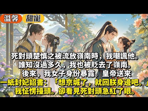 完結歡喜冤家甜寵文：死對頭楚慎之被流放嶺南時，我嘲諷他。誰知沒過多久，我也被貶去了嶺南。後來，我女子身份暴露。皇帝送來一紙封妃詔書：「想京城了，就回朕身邊吧。」我怔愣擡頭。卻看見死對頭急紅了眼。