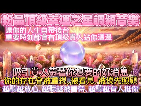 粉晶頂級幸運之星調頻音樂｜讓你的人生自帶後台｜重要時刻都會有頂級貴人站你這邊｜吸引貴人帶著你想要的好消息｜你的存在會被重視、被看見、被優先照顧｜越聽越放心、越聽越被善待、越聽越有人挺你｜吸引力法則音樂