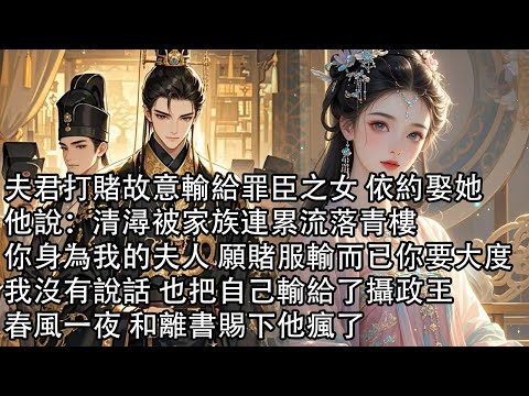 【一口氣看完】夫君打賭故意輸給罪臣之女 依約娶她，他說：清潯被家族連累流落青樓，你身為我的夫人 願賭服輸而已你要大度，我沒有說話 也把自己輸給了攝政王，春風一夜 和離書賜下他瘋了