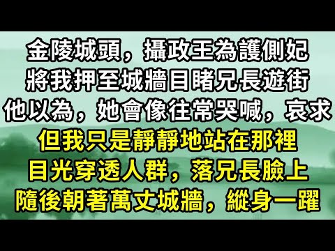 金陵城頭，攝政王為護側妃。將我押至城牆目睹兄長遊街。他以為，她會像往常哭喊，哀求。但我只是靜靜地站在那裡。目光穿透人群，落兄長臉上。隨後朝著萬丈城牆，縱身一躍#小说