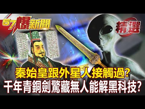 秦始皇跟外星人接觸過？ 千年青銅劍驚藏無人能解黑科技？-馬西屏 劉燦榮【57爆新聞 精選】