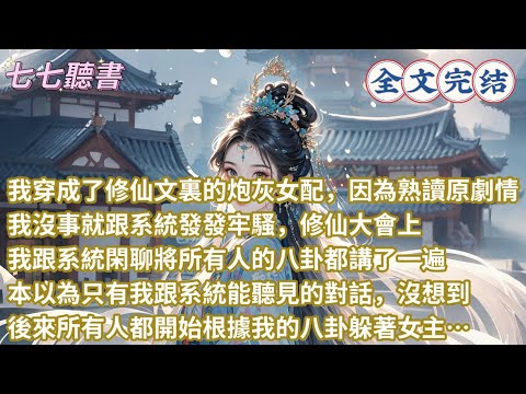 完結：我穿成了修仙文裏的炮灰女配，因為熟讀原劇情，我沒事就跟系統發發牢騷，修仙大會上，我跟系統閑聊將所有人的八卦都講了一遍，本以為只有我跟系統能聽見的對話，沒想到，後來所有人都開始根據我的八卦躲著女主