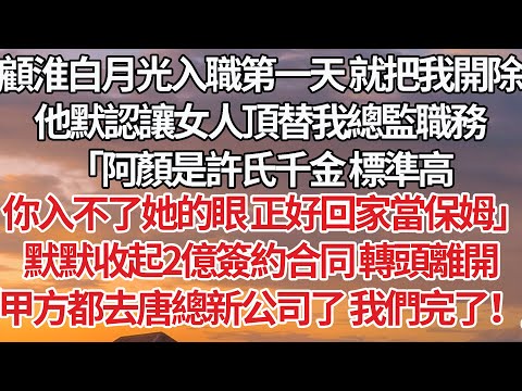 【完結】顧淮白月光入職第一天 就把我開除，他默認讓女人頂替我總監職務，「阿顏是許氏千金 標準高，你入不了她的眼 正好回家當保姆」默默收起2億簽約合同 轉頭離開，「甲方都去唐總新公司 我們完了！」#情感