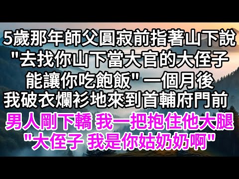 5歲那年師父圓寂前指著山下說，"去找你山下當大官的大侄子，能讓你吃飽飯"，一個月後，我破衣爛衫地來到首輔府門前，男人剛下轎，我一把抱住他大腿，"大侄子 我是你姑奶奶啊"【美好人生】