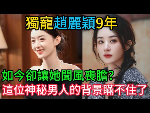 獨寵趙麗穎9年，如今卻讓她「聞風喪膽」？這位神秘男人的背景瞞不住了！#趙麗穎