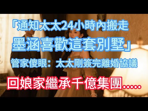 「通知太太24小時內搬走，墨涵喜歡這套別墅」管家傻眼：太太剛簽完離婚協議，回娘家繼承千億集團！