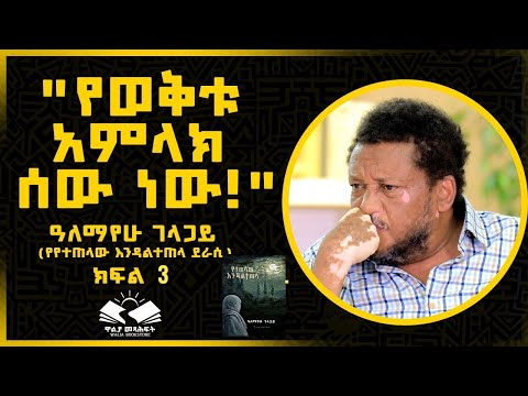 "የወቅቱ አምላክ ሰው ነው!" ዓለማየሁ ገላጋይ ክፍል ሶስት
