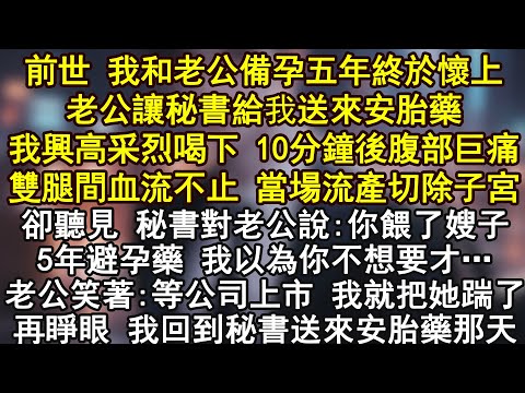 前世 我和老公備孕五年終於懷上老公讓秘書給我送來安胎藥我興高采烈喝下 10分鐘後腹部巨痛雙腿間血流不止 當場流產切除子宮卻聽見 秘書對老公說:你餵了嫂子5年避孕藥 我以為你不想要才…
