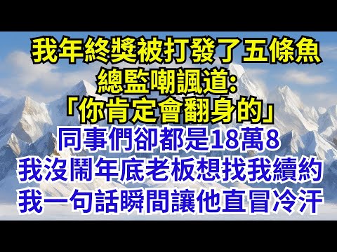 我年終獎被打發了五條魚,總監嘲諷道:「你肯定會翻身的」,同事們卻都是18萬8,我沒鬧年底老板想找我續約,我一句話瞬間讓他直冒冷汗#故事分享 #故事頻道#故事 #情感故事 #情感#奇葩 #故事 #奇聞