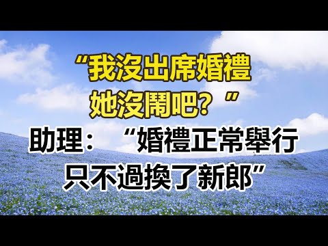 “我沒出席婚禮,她沒鬧吧?”,助理:“婚禮正常舉行,只不過換了新郎”#幸福敲門 #為人處世 #生活經驗 #情感故事