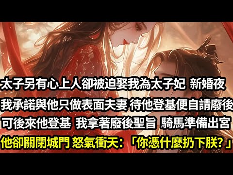 太子另有心上人卻被迫娶我為太子妃,新婚夜我承諾與他只做表面夫妻,待他登基便自請廢後,可後來他登基我拿著廢後聖旨,騎馬準備出宮,他卻關閉城門怒氣衝天:「你憑什麼扔下朕?」#愛情#完結