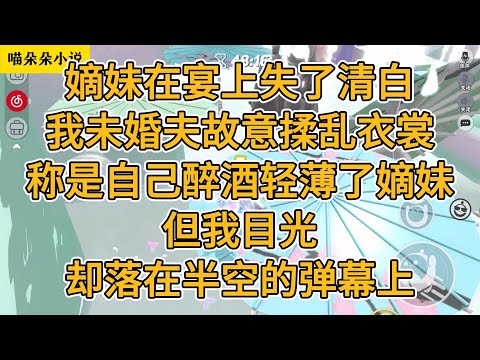 嫡妹在宴上失了清白。我的未婚夫故意揉乱自己的衣裳,称是自己醉酒轻薄了嫡妹。但我目光却落在半空的弹幕上。#一口气看完 #小说 #故事