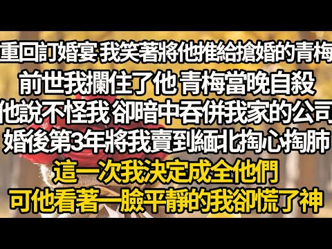 【完結】重回訂婚宴 我笑著將他推給搶婚的青梅,前世我攔住了他 青梅當晚自殺,他說不怪我 卻暗中吞併我家的公司,婚後第3年將我賣到緬北掏心掏肺,這一次我決定成全他們,可他看著一臉平靜的我卻慌了神