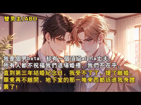 【完結雙男主】我是個男 beta,卻有一個頂級 alpha 丈夫。所有人都不祝福我們這場婚禮,我們不在乎。直到第三年結婚紀唸日,我受不了了,提了離婚。畢竟再不離開,地下室的那一堆東西都該進我身體裡了!