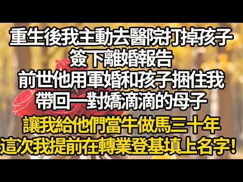 【完結】重生後我主動去醫院打掉孩子,簽下離婚報告,前世他用軍婚和孩子捆住我,帶回一對嬌滴滴的母子,讓我給他們當牛做馬三十年,這次我提前在轉業登基填上名字!