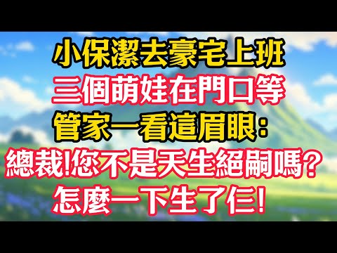 小保潔去豪宅上班,三個萌娃在門口等,管家一看這眉眼:總裁!您不是天生絕嗣嗎?怎麼一下生了仨!