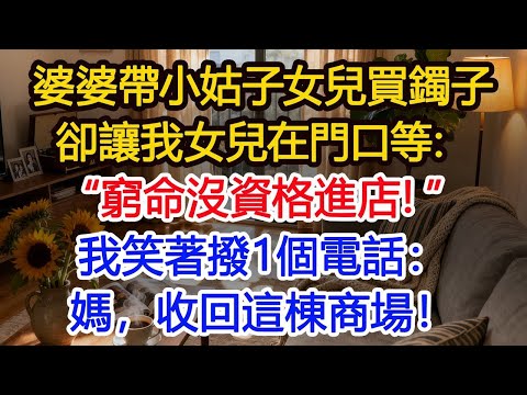 婆婆带小姑子女儿买镯子,却让女儿在门口等:“穷命没资格进店。”我笑着拨电话:“妈,收回这栋商场。”婆婆惊疯!#為人處世 #生活經驗 #小說 #戀愛 #情感 #婚姻