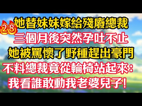 第二十八集:她替妹妹嫁給殘廢總裁,三個月後突然孕吐不止!她被罵懷了野種趕出豪門,不料總裁竟從輪椅站起來:我看誰敢動我老婆兒子!