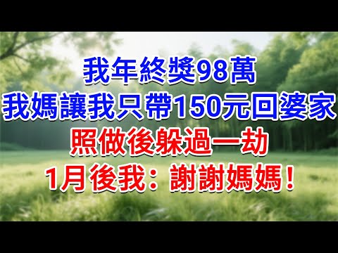 我年終獎98萬,我媽讓我只帶150元回婆家,照做後躲過一劫,1月後我:謝謝媽媽!#為人處世#生活經驗#情感故事#故事#小說#戀愛#情感#婚姻