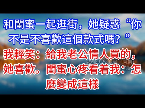 【完結】和閨蜜一起逛街,她疑惑“你不是不喜歡這個款式嗎?”我輕笑:給我老公情人買的,她喜歡。閨蜜心疼看着我:怎麼變成這樣 #為人處世 #生活經驗 #情感故事 #故事 #小說 #戀愛 #情感 #婚姻