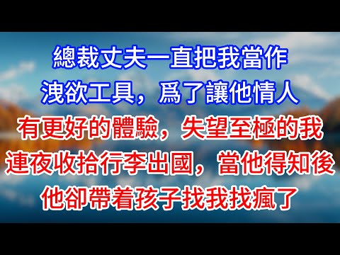 【完結】總裁丈夫一直把我當作洩欲工具,爲了讓他情人有更好的體驗,失望至極的我連夜收拾行李出國,當他得知後,他卻帶着孩子找我找瘋了#為人處世 #生活經驗 #情感故事 #故事 #小說 #戀愛 #情感