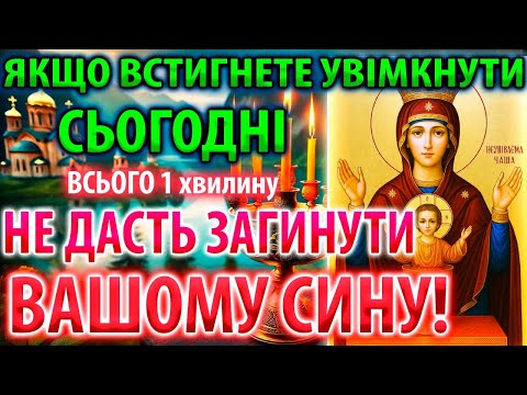 ВСТИГНИ Сьогодні НЕ ДАСТЬ ЗАГИНУТИ ВАШОМУ СИНУ Мамина Молитва за сина Богородиці Невипивана Чаша