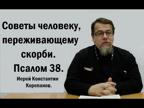 Советы человеку, переживающему скорби. Псалом 38. Иерей Константин Корепанов.