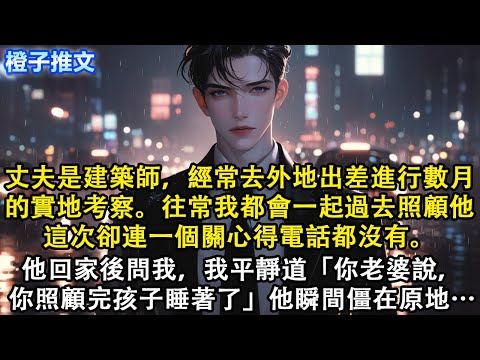 丈夫是建築師,經常去外地出差進行數月的實地考察。往常我都會一起過去照顧他,這次連一個關心電話都沒有。他回家後問我,我平靜道「你老婆說,你照顧完孩子睡著了」他瞬間僵在原地#短篇#追妻火葬場#情感#故事