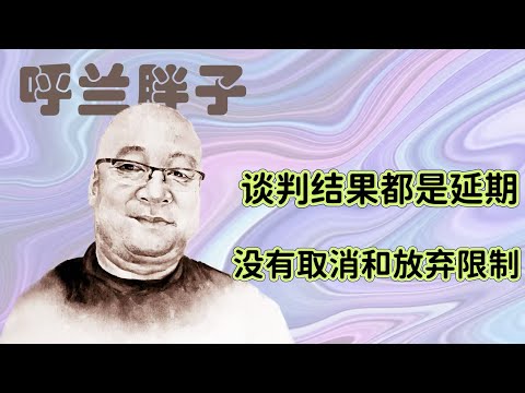 呼兰胖子:谈判结果都是延期,没有取消和放弃限制