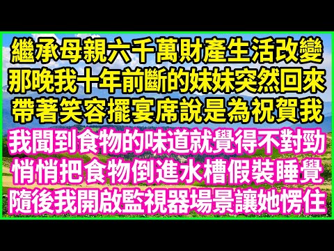 繼承母親六千萬財產生活改變,那晚我十年前斷的妹妹突然回來,帶著笑容擺宴席說是為祝賀我,我聞到食物的味道就覺得不對勁,悄悄把食物倒進水槽假裝睡覺,隨後我開啟監視器場景讓她愣住!#情感故事 #花開富貴
