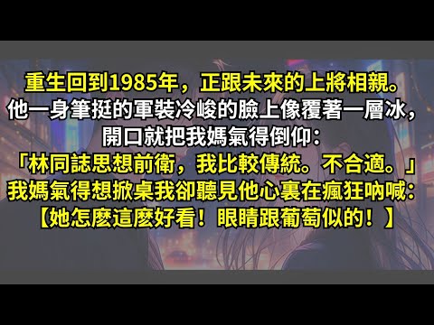 重生回跟未來的上將相親。他一身筆挺的軍裝冷峻的臉像覆著一層冰,開口就把我媽氣得倒仰:「林同誌思想前衛,我比較傳統。不合適。」我媽氣得想掀桌我卻聽見他心裏在瘋狂吶喊:【她怎麽這麽好看!眼睛跟葡萄似的!】