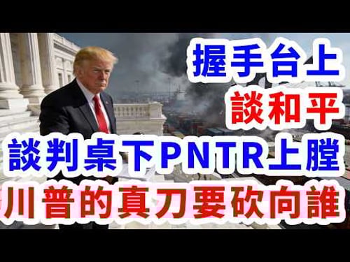 握手台上談和平。談判桌下PNTR調查上膛。川普的真刀要砍向誰?
