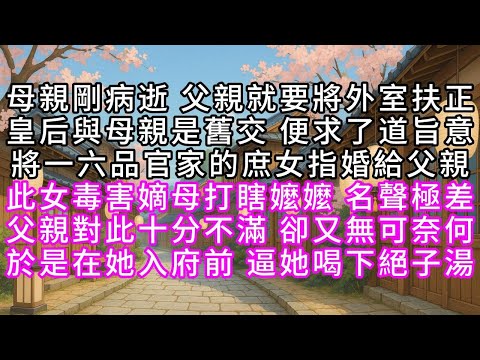 母親剛病逝父親就要將外室扶正皇后與母親是舊交便求了道旨意將一六品官家的庶女指婚給父親此女毒害嫡母打瞎嬤嬤名聲極差父親對此十分不滿卻又無可奈何於是在她入府前逼她喝下絕子湯#幸福人生