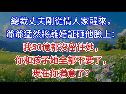【完結】總裁丈夫剛從情人家醒來,爺爺猛然將離婚証砸他臉上:我50億都沒留住她,你和孩子她全都不要了,現在你滿意了?