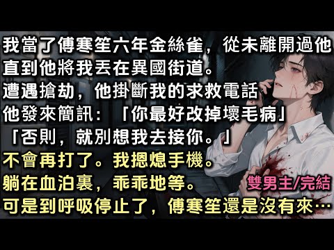 我當了傅寒笙六年金絲雀,從未離開過他。直到他將我丟在異國街道。遭遇搶劫,他掛斷我的求救電話,發來簡訊:「你最好改掉不懂事的壞毛病。否則,就別想我去接你」我躺在血泊裏等,可是直到呼吸停止了,他還是沒有來