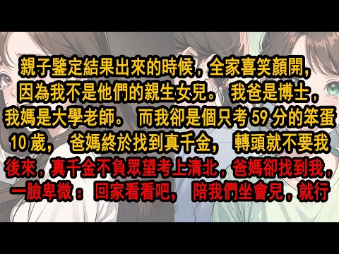親子鑒定結果出來時,全家喜笑顏開,因為我不是他們親生女兒。我爸妈是博士,而我卻是個笨蛋。于是爸媽找到真千金,轉頭就不要我。後來真千金不負眾望考上清北,爸媽卻找到我一臉卑微:回家看看吧,陪我們坐會兒就行
