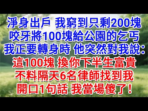 淨身出戶我窮到只剩200塊,咬牙將100塊給公園的乞丐,我正要轉身時他突然對我說:這100塊 換你下半生富貴!不料隔天6名律師找到我,開口1句話我當場傻了!#情感故事#故事#小說#戀愛#情感#婚姻