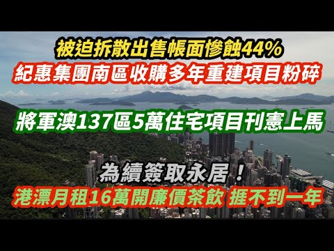 被迫拆散出售帳面慘蝕44%!紀惠集團南區收購多年重建項目粉碎 |將軍澳137區5萬住宅項目刊憲工程正式上馬|為續簽領永居!港漂月租16萬開廉價茶飲店 捱不到一年|