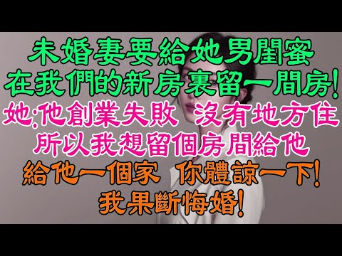 婚禮在即,未婚妻要給她男閨蜜在我們正裝修的新房裏留一間房!她:他最近創業失敗,沒有地方住,所以我想留個房間給他,給他一個家!你就不能體諒一下嗎?我果斷悔婚!她缺後悔了!