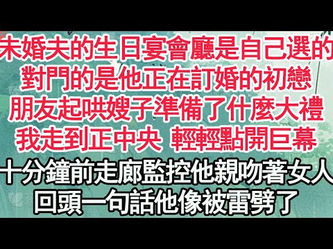 未婚夫的生日宴會廳是自己選的,對門的是他正在訂婚的初戀,朋友起哄嫂子準備了什麼大禮,我走到正中央輕輕點開巨幕,十分鐘前走廊監控他親吻著女人,回頭一句話他像被雷劈了【顧亞男】【高光女主】【爽文】【情感】