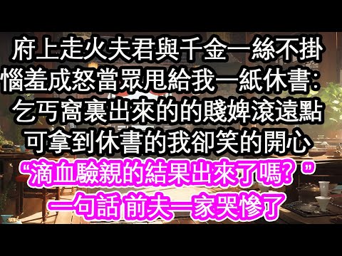 府上走火夫君與千金一絲不掛,惱羞成怒當眾甩給我一紙休書:乞丐窩裏出來的的賤婢滾遠點,可拿到休書的我卻笑的開心,“滴血驗親的結果出來了嗎?”一句話 前夫一家哭慘了【花開】【愛情】【生活】
