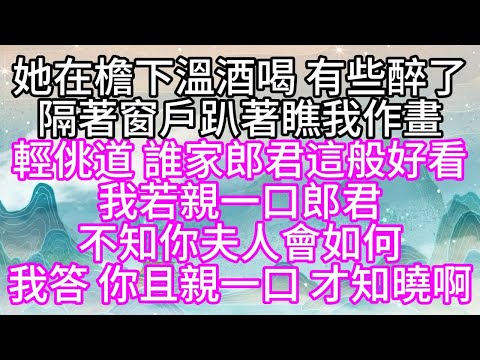 【寶銀姐妹篇】她在檐下溫酒喝,有些醉了,隔著窗戶,趴著瞧我作畫,輕佻道,誰家郎君這般好看,我若親一口郎君,不知你夫人會如何,我答,你且親一口,才知曉啊【幸福人生】