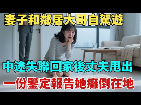 妻子和鄰居大哥自駕遊,中途失聯,回家後丈夫甩出壹份鑒定報告,她癱倒在地 #奇聞#故事#聞#故事頻道#故事分享#情感